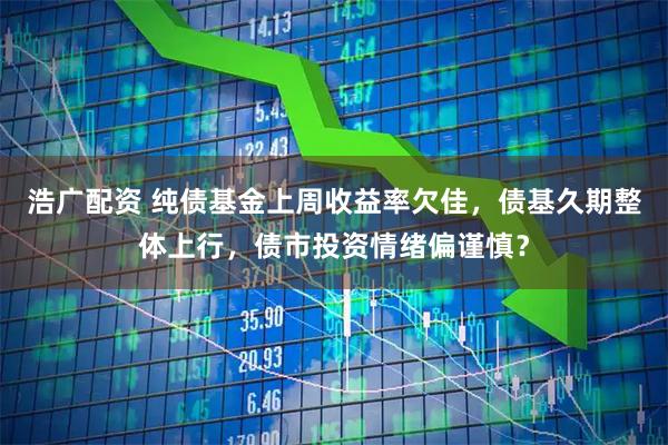 浩广配资 纯债基金上周收益率欠佳，债基久期整体上行，债市投资情绪偏谨慎？