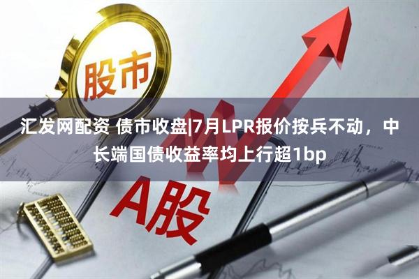 汇发网配资 债市收盘|7月LPR报价按兵不动，中长端国债收益率均上行超1bp