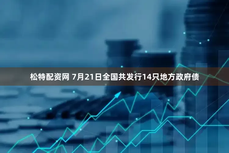 松特配资网 7月21日全国共发行14只地方政府债