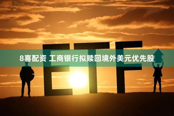8喜配资 工商银行拟赎回境外美元优先股
