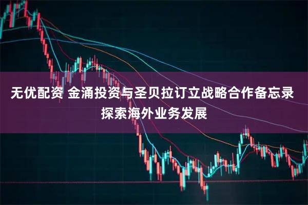 无优配资 金涌投资与圣贝拉订立战略合作备忘录 探索海外业务发展