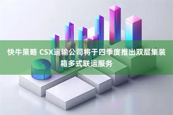 快牛策略 CSX运输公司将于四季度推出双层集装箱多式联运服务