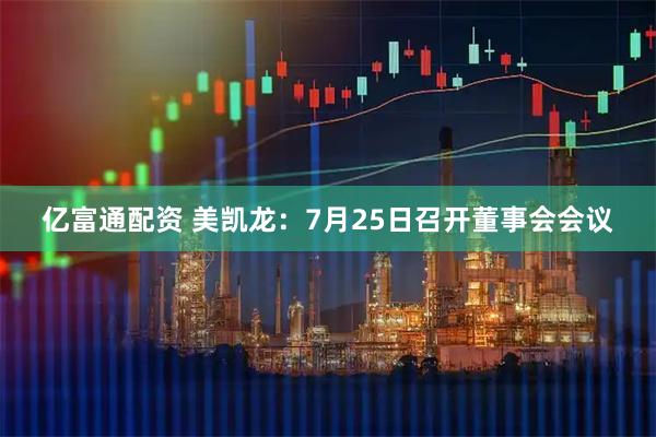 亿富通配资 美凯龙：7月25日召开董事会会议