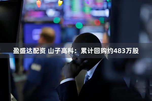盈盛达配资 山子高科：累计回购约483万股