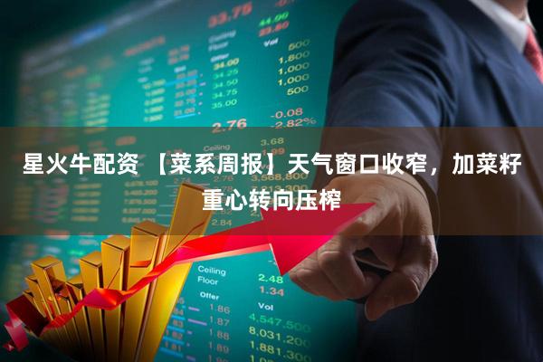 星火牛配资 【菜系周报】天气窗口收窄，加菜籽重心转向压榨