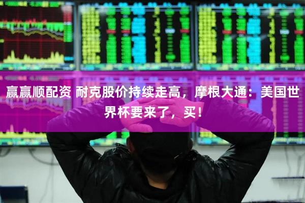 赢赢顺配资 耐克股价持续走高，摩根大通：美国世界杯要来了，买！