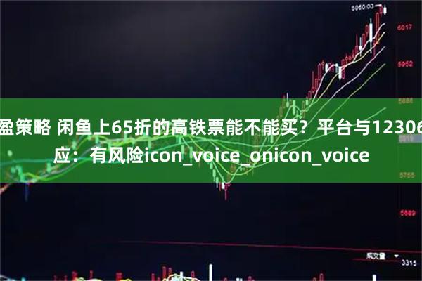 华盈策略 闲鱼上65折的高铁票能不能买？平台与12306回应：有风险icon_voice_onicon_voice