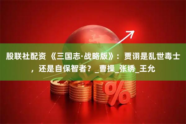 股联社配资 《三国志·战略版》：贾诩是乱世毒士，还是自保智者？_曹操_张绣_王允