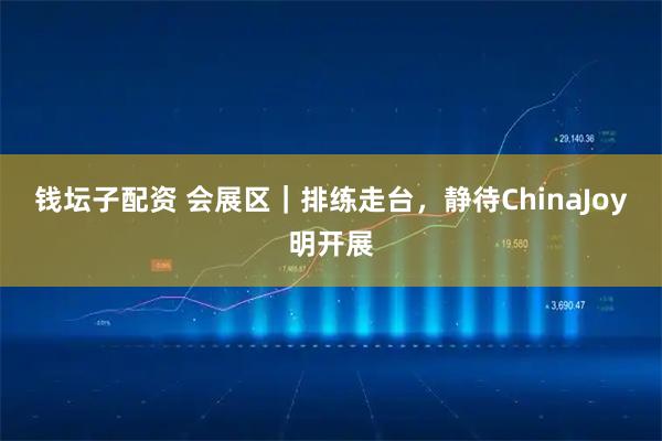 钱坛子配资 会展区｜排练走台，静待ChinaJoy明开展