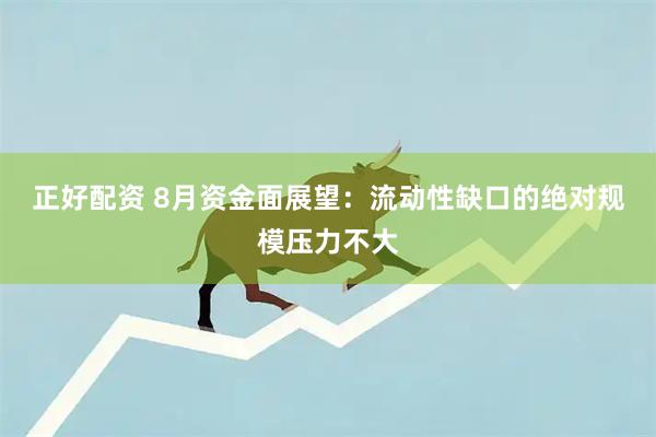 正好配资 8月资金面展望：流动性缺口的绝对规模压力不大