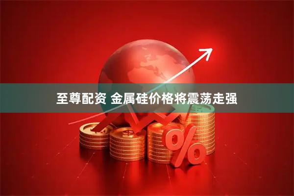 至尊配资 金属硅价格将震荡走强
