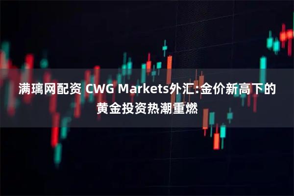 满璃网配资 CWG Markets外汇:金价新高下的黄金投资热潮重燃