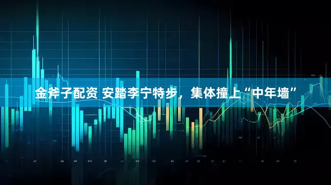 金斧子配资 安踏李宁特步，集体撞上“中年墙”