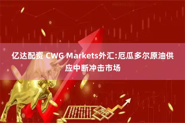 亿达配资 CWG Markets外汇:厄瓜多尔原油供应中断冲击市场