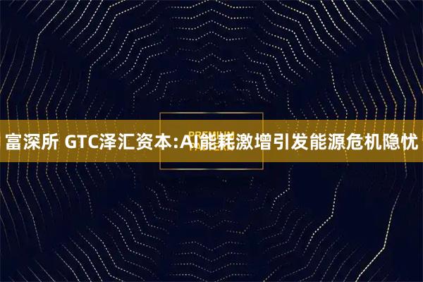 富深所 GTC泽汇资本:AI能耗激增引发能源危机隐忧