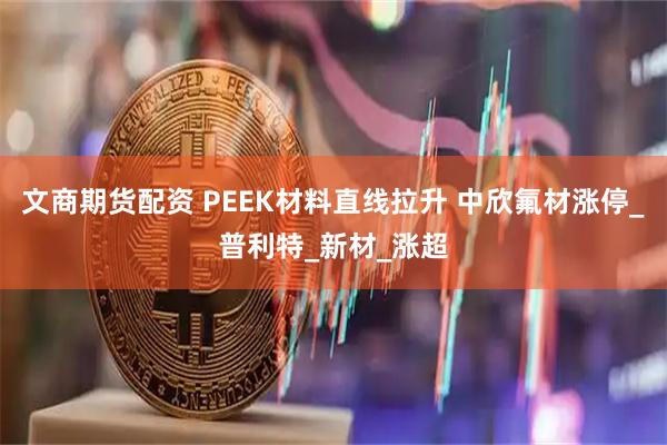 文商期货配资 PEEK材料直线拉升 中欣氟材涨停_普利特_新材_涨超