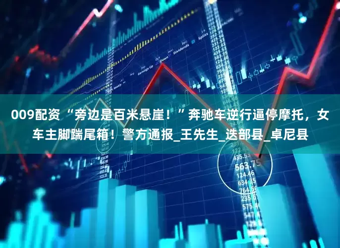 009配资 “旁边是百米悬崖！”奔驰车逆行逼停摩托，女车主脚踹尾箱！警方通报_王先生_迭部县_卓尼县
