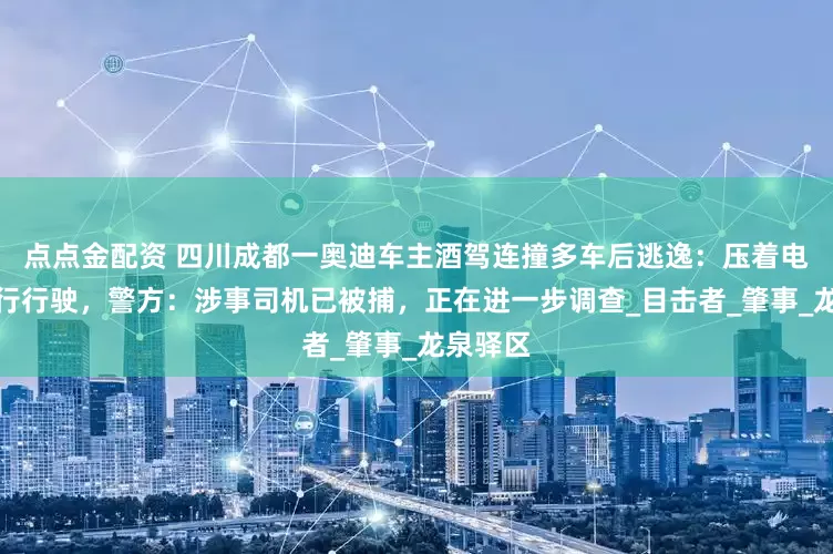 点点金配资 四川成都一奥迪车主酒驾连撞多车后逃逸：压着电瓶车强行行驶，警方：涉事司机已被捕，正在进一步调查_目击者_肇事_龙泉驿区