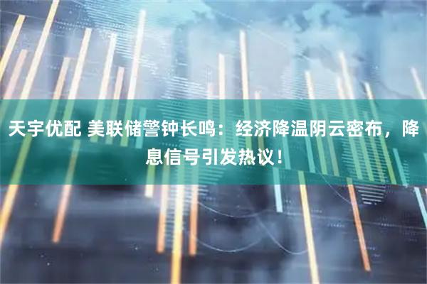 天宇优配 美联储警钟长鸣：经济降温阴云密布，降息信号引发热议！