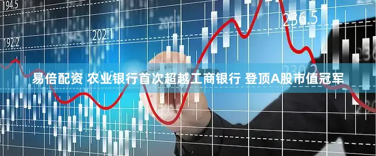 易倍配资 农业银行首次超越工商银行 登顶A股市值冠军
