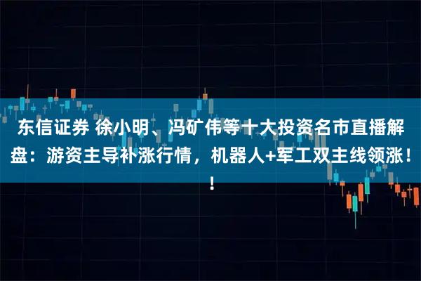 东信证券 徐小明、冯矿伟等十大投资名市直播解盘：游资主导补涨行情，机器人+军工双主线领涨！