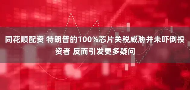 同花顺配资 特朗普的100%芯片关税威胁并未吓倒投资者 反而引发更多疑问
