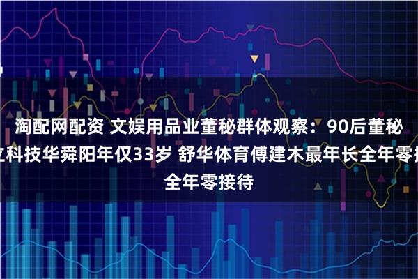 淘配网配资 文娱用品业董秘群体观察：90后董秘华立科技华舜阳年仅33岁 舒华体育傅建木最年长全年零接待