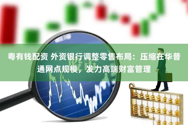粤有钱配资 外资银行调整零售布局：压缩在华普通网点规模，发力高端财富管理