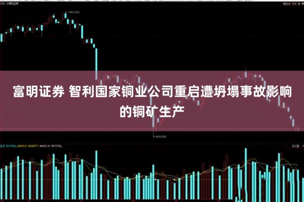 富明证券 智利国家铜业公司重启遭坍塌事故影响的铜矿生产