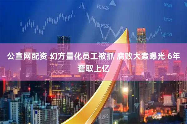 公宣网配资 幻方量化员工被抓 腐败大案曝光 6年套取上亿