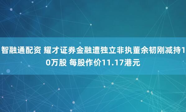 智融通配资 耀才证券金融遭独立非执董余韧刚减持10万股 每股作价11.17港元