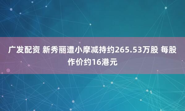 广发配资 新秀丽遭小摩减持约265.53万股 每股作价约16港元