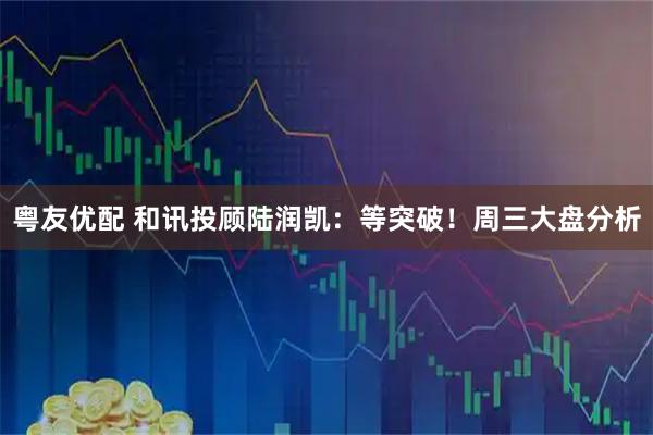 粤友优配 和讯投顾陆润凯：等突破！周三大盘分析