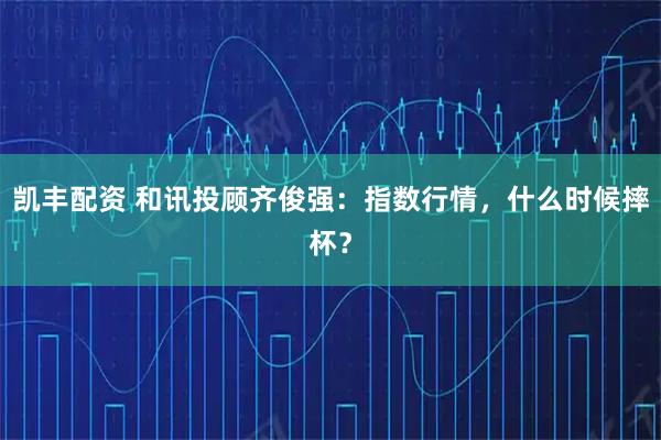 凯丰配资 和讯投顾齐俊强：指数行情，什么时候摔杯？