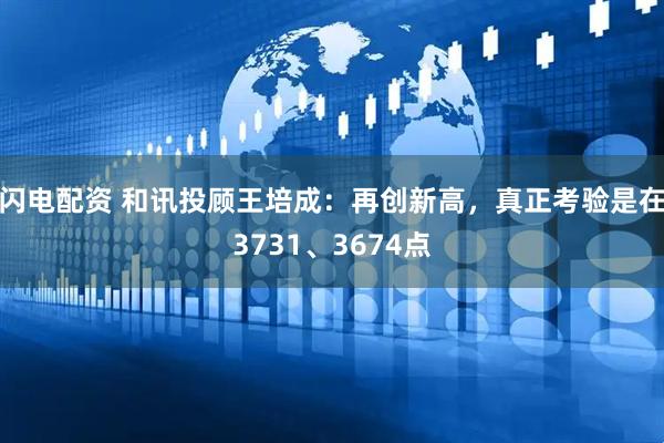 闪电配资 和讯投顾王培成：再创新高，真正考验是在3731、3674点