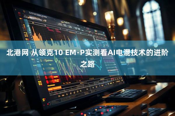 北港网 从领克10 EM-P实测看AI电混技术的进阶之路