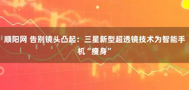 顺阳网 告别镜头凸起：三星新型超透镜技术为智能手机“瘦身”