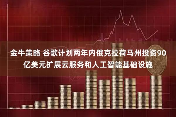 金牛策略 谷歌计划两年内俄克拉荷马州投资90亿美元扩展云服务和人工智能基础设施