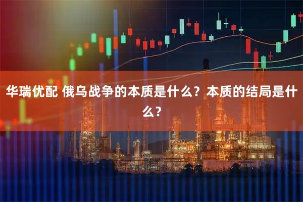 华瑞优配 俄乌战争的本质是什么？本质的结局是什么？