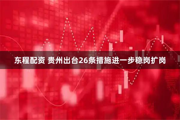东程配资 贵州出台26条措施进一步稳岗扩岗