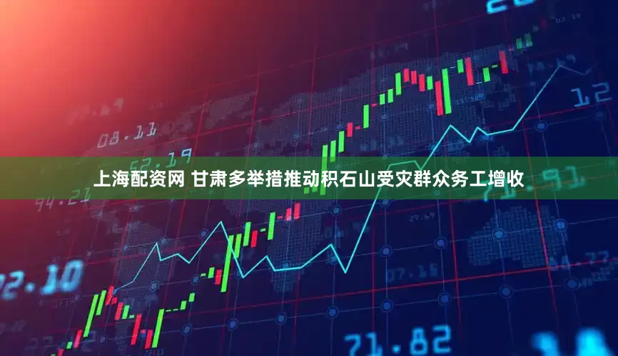 上海配资网 甘肃多举措推动积石山受灾群众务工增收
