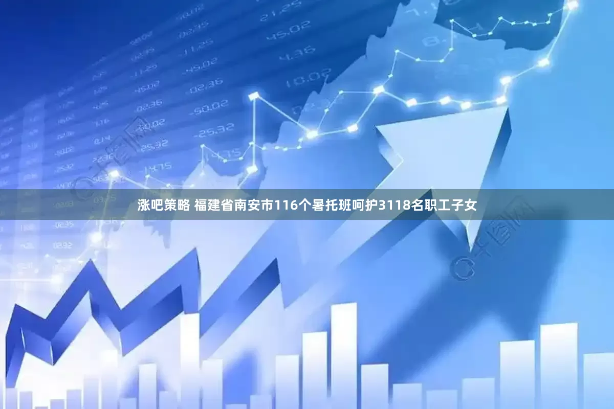 涨吧策略 福建省南安市116个暑托班呵护3118名职工子女