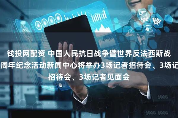 钱投网配资 中国人民抗日战争暨世界反法西斯战争胜利80周年纪念活动新闻中心将举办3场记者招待会、3场记者见面会