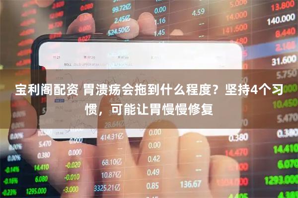 宝利阁配资 胃溃疡会拖到什么程度？坚持4个习惯，可能让胃慢慢修复