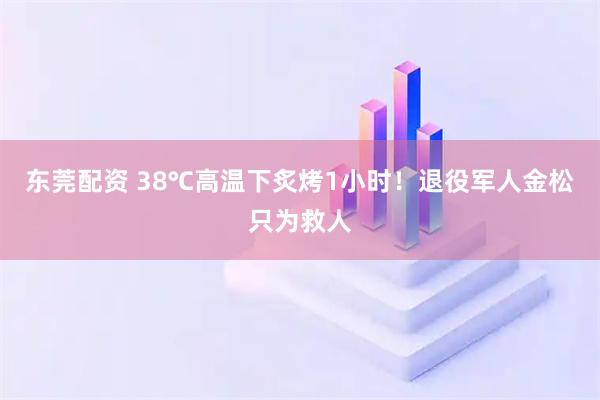 东莞配资 38℃高温下炙烤1小时！退役军人金松只为救人
