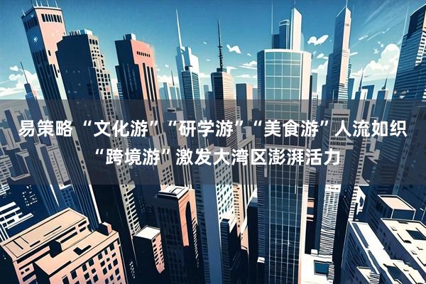 易策略 “文化游”“研学游”“美食游”人流如织 “跨境游”激发大湾区澎湃活力