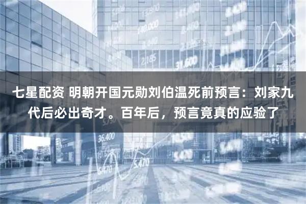 七星配资 明朝开国元勋刘伯温死前预言：刘家九代后必出奇才。百年后，预言竟真的应验了