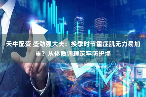 天牛配资 盛劲强大夫：换季时节重症肌无力易加重？从体质调理筑牢防护墙