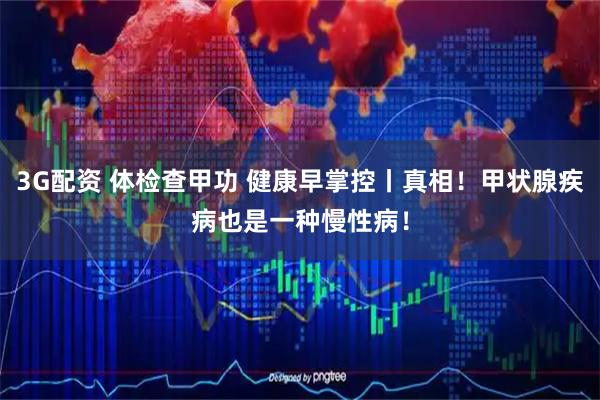 3G配资 体检查甲功 健康早掌控丨真相！甲状腺疾病也是一种慢性病！