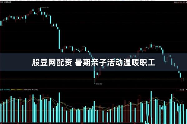 股豆网配资 暑期亲子活动温暖职工